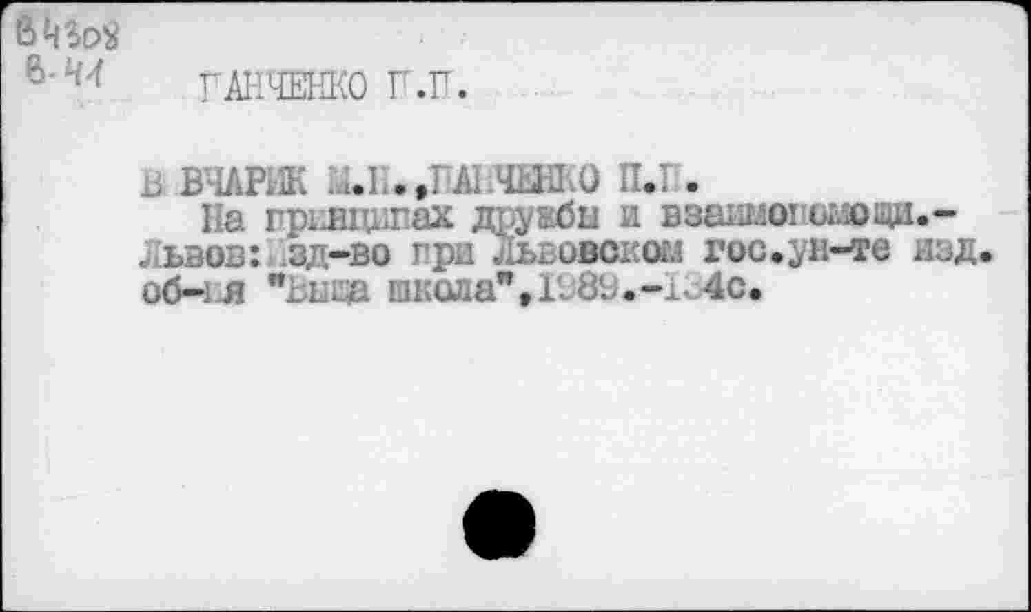 ﻿ГАНЧЕНКО П.П.
В ВЧАРИК ,?А1 ЧиЛ.О П.1 .
На грьшщпах дружбы и взаимот оиощд.-. ъвов: зд-во при Львовског.’ гос.ун-те изд об— я ". Еха школа”• 1-УВ.-134с.